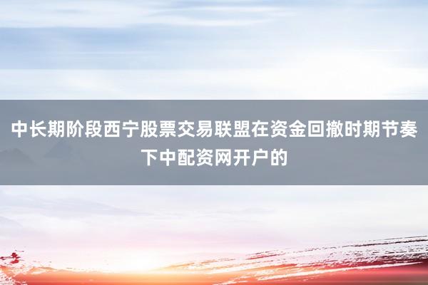 中长期阶段西宁股票交易联盟在资金回撤时期节奏下中配资网开户的