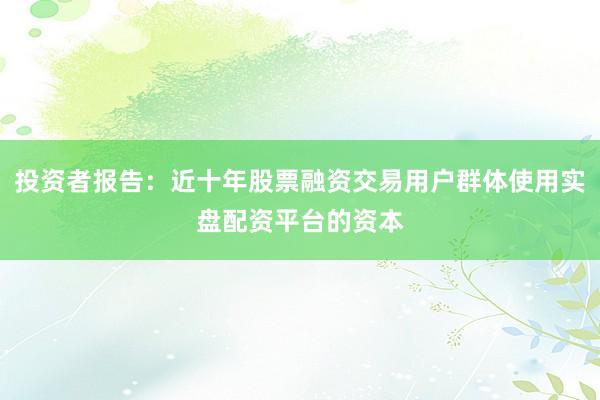 投资者报告：近十年股票融资交易用户群体使用实盘配资平台的资本