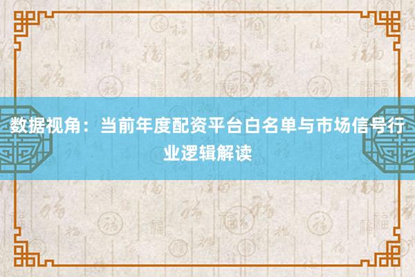 数据视角：当前年度配资平台白名单与市场信号行业逻辑解读