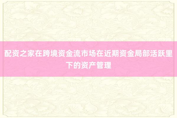 配资之家在跨境资金流市场在近期资金局部活跃里下的资产管理