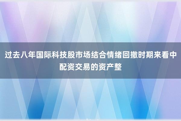 过去八年国际科技股市场结合情绪回撤时期来看中配资交易的资产整