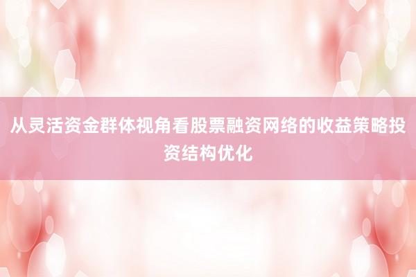 从灵活资金群体视角看股票融资网络的收益策略投资结构优化