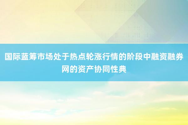 国际蓝筹市场处于热点轮涨行情的阶段中融资融券网的资产协同性典