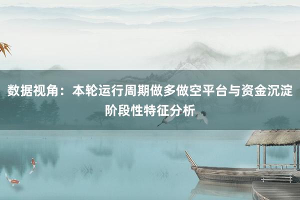 数据视角：本轮运行周期做多做空平台与资金沉淀阶段性特征分析