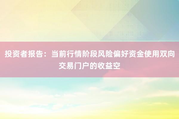 投资者报告：当前行情阶段风险偏好资金使用双向交易门户的收益空