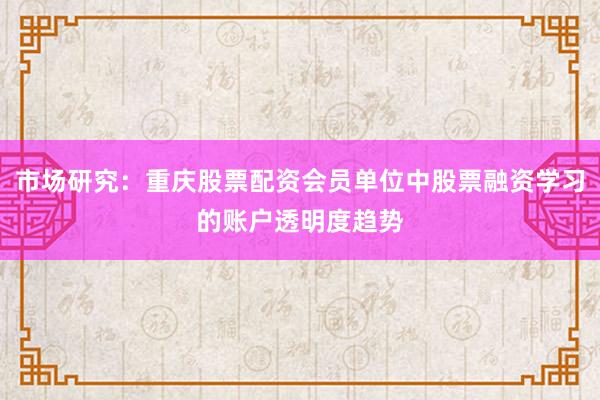 市场研究：重庆股票配资会员单位中股票融资学习的账户透明度趋势