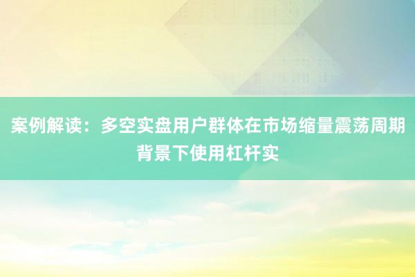 案例解读：多空实盘用户群体在市场缩量震荡周期背景下使用杠杆实