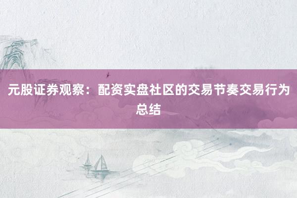 元股证券观察：配资实盘社区的交易节奏交易行为总结