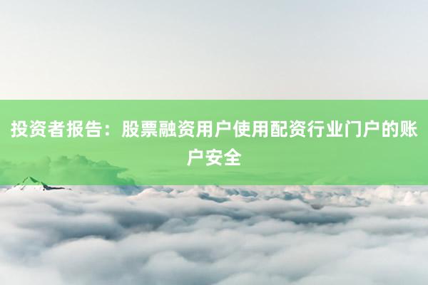 投资者报告：股票融资用户使用配资行业门户的账户安全