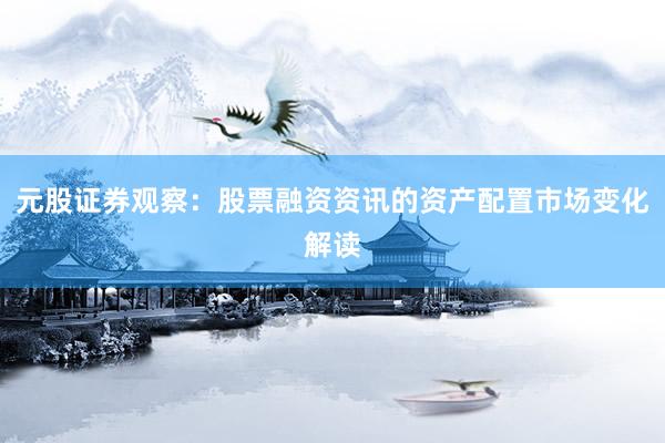元股证券观察：股票融资资讯的资产配置市场变化解读
