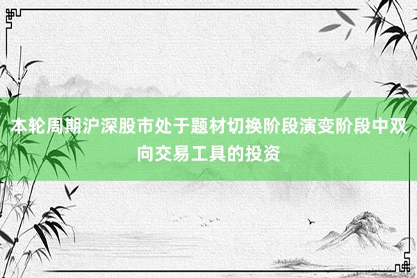 本轮周期沪深股市处于题材切换阶段演变阶段中双向交易工具的投资