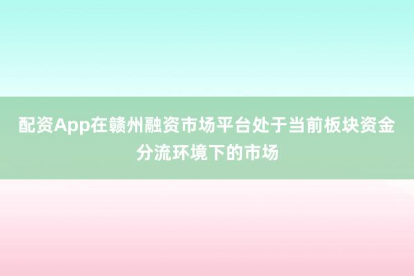 配资App在赣州融资市场平台处于当前板块资金分流环境下的市场