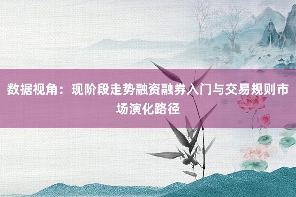 数据视角：现阶段走势融资融券入门与交易规则市场演化路径