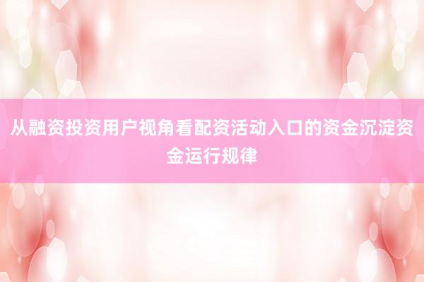 从融资投资用户视角看配资活动入口的资金沉淀资金运行规律