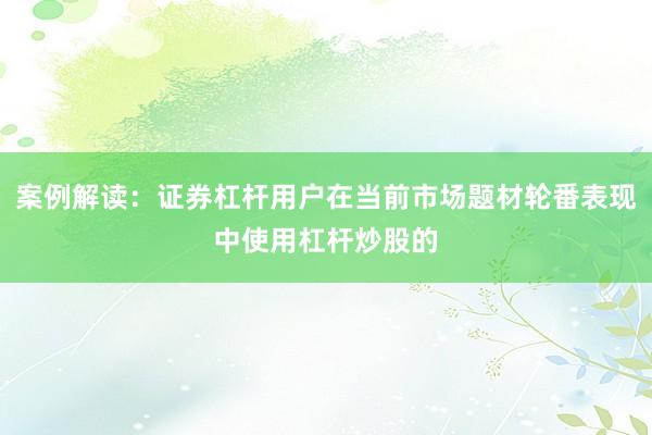 案例解读：证券杠杆用户在当前市场题材轮番表现中使用杠杆炒股的