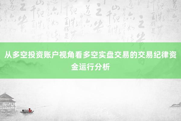 从多空投资账户视角看多空实盘交易的交易纪律资金运行分析