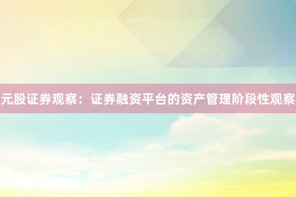 元股证券观察：证券融资平台的资产管理阶段性观察