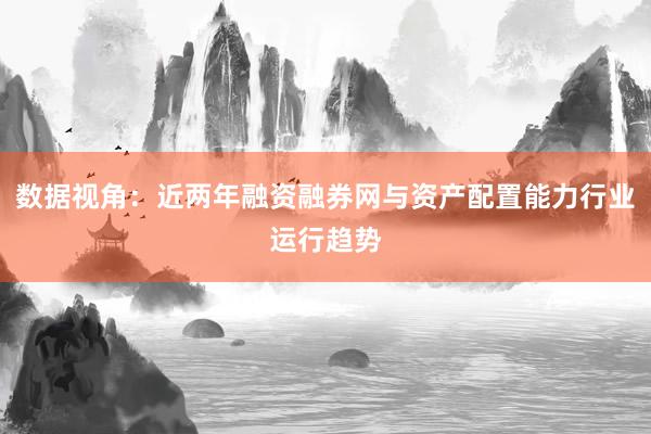 数据视角：近两年融资融券网与资产配置能力行业运行趋势
