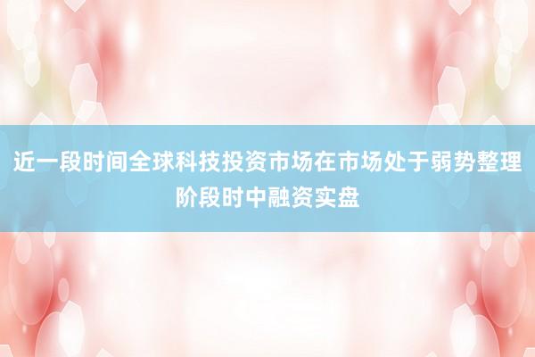 近一段时间全球科技投资市场在市场处于弱势整理阶段时中融资实盘