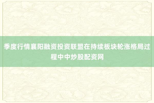 季度行情襄阳融资投资联盟在持续板块轮涨格局过程中中炒股配资网