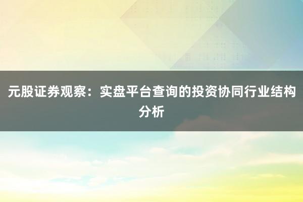 元股证券观察：实盘平台查询的投资协同行业结构分析