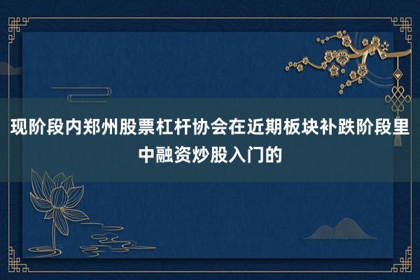 现阶段内郑州股票杠杆协会在近期板块补跌阶段里中融资炒股入门的