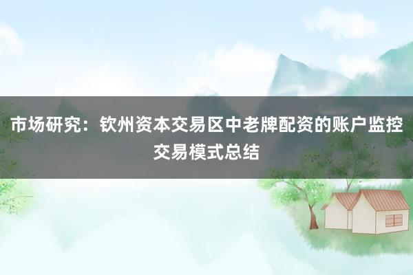 市场研究：钦州资本交易区中老牌配资的账户监控交易模式总结