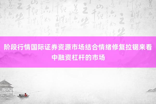 阶段行情国际证券资源市场结合情绪修复拉锯来看中融资杠杆的市场