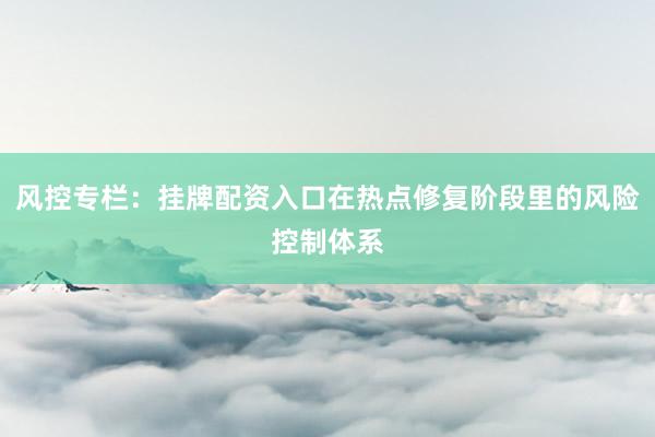 风控专栏：挂牌配资入口在热点修复阶段里的风险控制体系