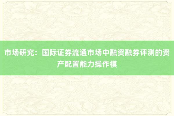市场研究：国际证券流通市场中融资融券评测的资产配置能力操作模