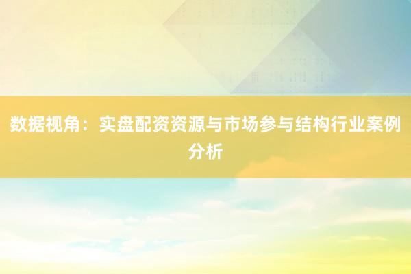 数据视角：实盘配资资源与市场参与结构行业案例分析