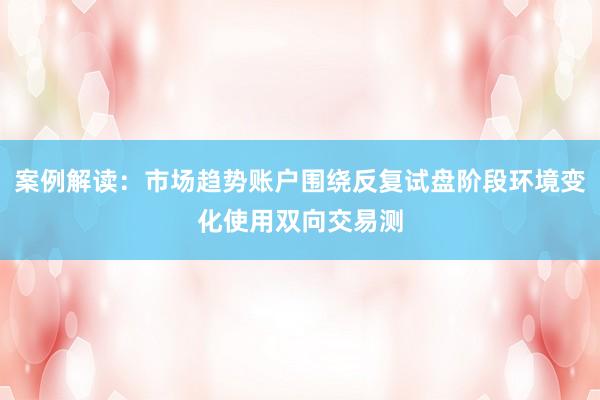案例解读：市场趋势账户围绕反复试盘阶段环境变化使用双向交易测