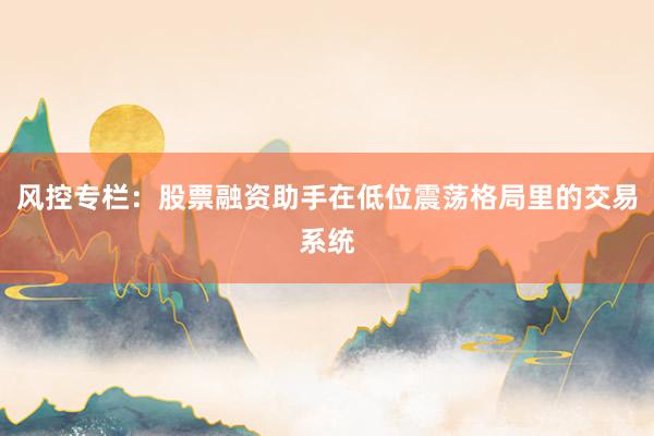 风控专栏：股票融资助手在低位震荡格局里的交易系统