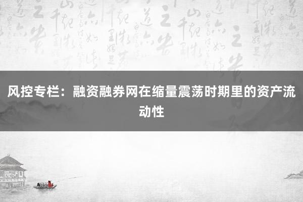 风控专栏：融资融券网在缩量震荡时期里的资产流动性