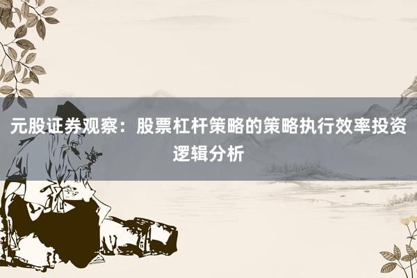 元股证券观察：股票杠杆策略的策略执行效率投资逻辑分析