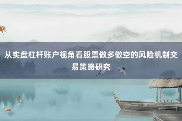 从实盘杠杆账户视角看股票做多做空的风险机制交易策略研究