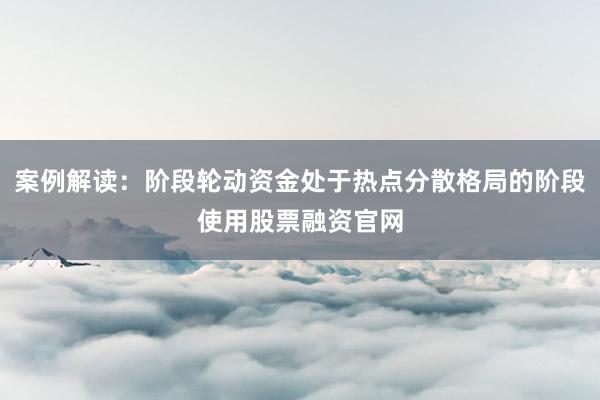 案例解读：阶段轮动资金处于热点分散格局的阶段使用股票融资官网