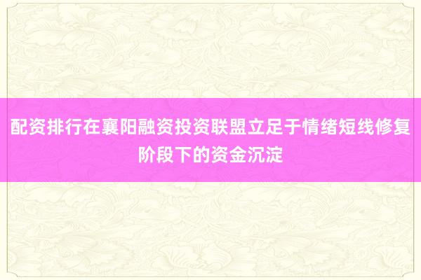 配资排行在襄阳融资投资联盟立足于情绪短线修复阶段下的资金沉淀