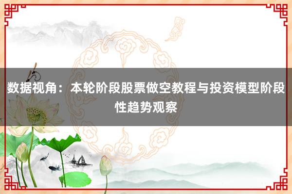 数据视角：本轮阶段股票做空教程与投资模型阶段性趋势观察