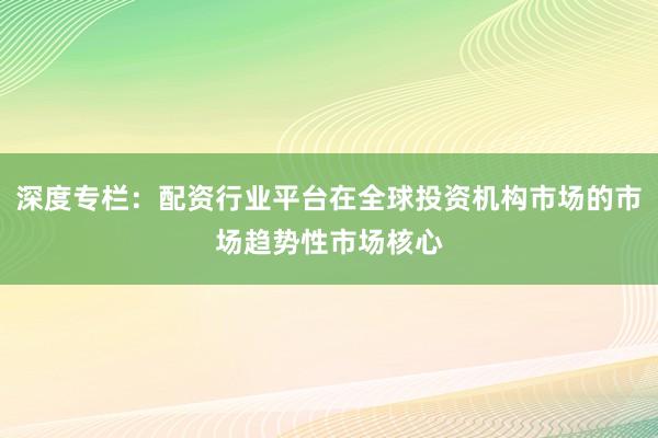 深度专栏：配资行业平台在全球投资机构市场的市场趋势性市场核心