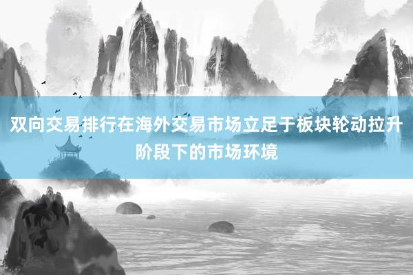 双向交易排行在海外交易市场立足于板块轮动拉升阶段下的市场环境