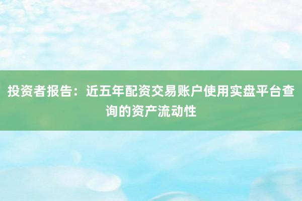 投资者报告：近五年配资交易账户使用实盘平台查询的资产流动性