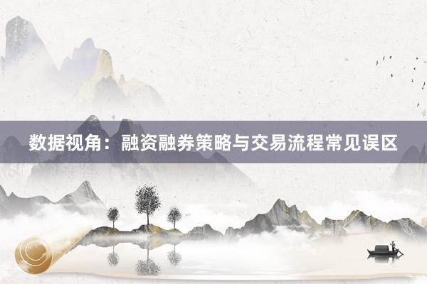 数据视角：融资融券策略与交易流程常见误区
