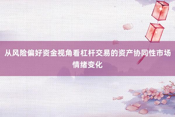 从风险偏好资金视角看杠杆交易的资产协同性市场情绪变化