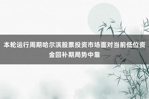 本轮运行周期哈尔滨股票投资市场面对当前低位资金回补期局势中靠