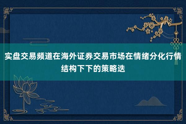 实盘交易频道在海外证券交易市场在情绪分化行情结构下下的策略迭