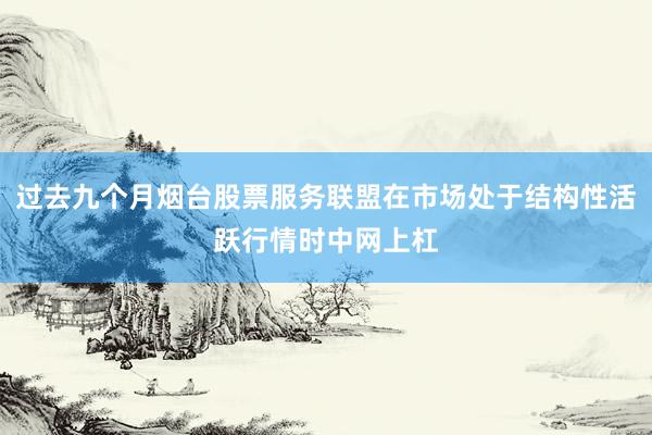 过去九个月烟台股票服务联盟在市场处于结构性活跃行情时中网上杠