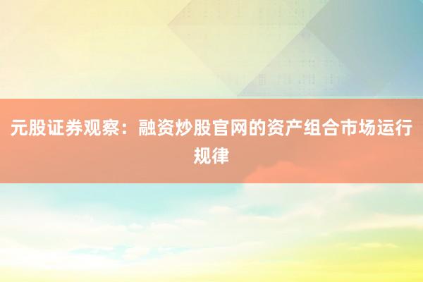 元股证券观察：融资炒股官网的资产组合市场运行规律