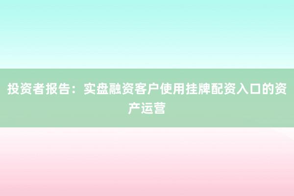 投资者报告：实盘融资客户使用挂牌配资入口的资产运营