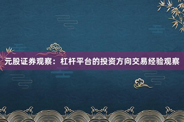 元股证券观察：杠杆平台的投资方向交易经验观察